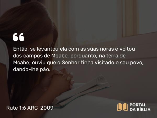 Rute 1:6 ARC-2009 - Então, se levantou ela com as suas noras e voltou dos campos de Moabe, porquanto, na terra de Moabe, ouviu que o Senhor tinha visitado o seu povo, dando-lhe pão.