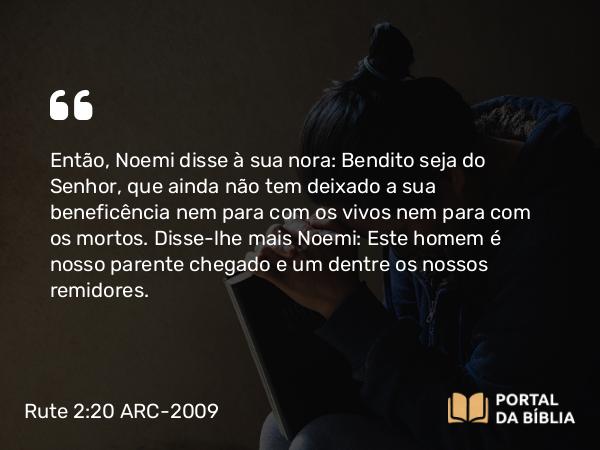 Rute 2:20 ARC-2009 - Então, Noemi disse à sua nora: Bendito seja do Senhor, que ainda não tem deixado a sua beneficência nem para com os vivos nem para com os mortos. Disse-lhe mais Noemi: Este homem é nosso parente chegado e um dentre os nossos remidores.