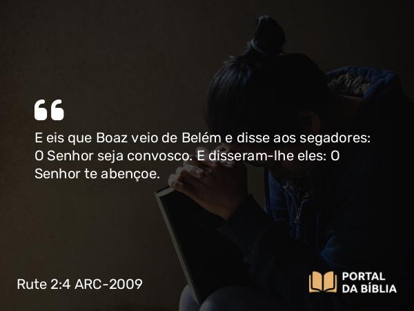 Rute 2:4 ARC-2009 - E eis que Boaz veio de Belém e disse aos segadores: O Senhor seja convosco. E disseram-lhe eles: O Senhor te abençoe.