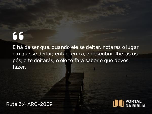 Rute 3:4 ARC-2009 - E há de ser que, quando ele se deitar, notarás o lugar em que se deitar; então, entra, e descobrir-lhe-ás os pés, e te deitarás, e ele te fará saber o que deves fazer.