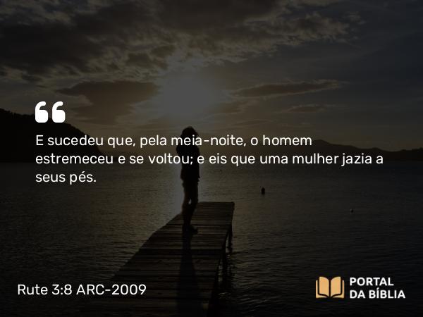 Rute 3:8 ARC-2009 - E sucedeu que, pela meia-noite, o homem estremeceu e se voltou; e eis que uma mulher jazia a seus pés.