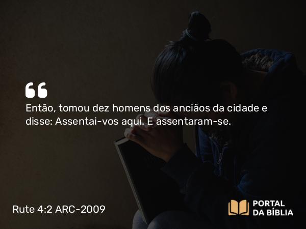 Rute 4:2 ARC-2009 - Então, tomou dez homens dos anciãos da cidade e disse: Assentai-vos aqui. E assentaram-se.