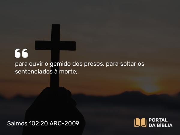 Salmos 102:20 ARC-2009 - para ouvir o gemido dos presos, para soltar os sentenciados à morte;