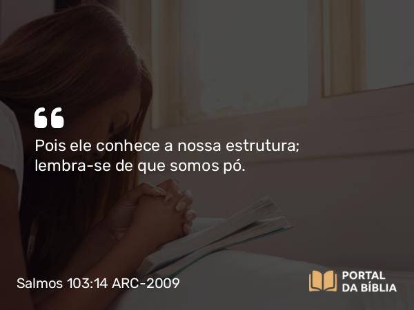 Salmos 103:14 ARC-2009 - Pois ele conhece a nossa estrutura; lembra-se de que somos pó.