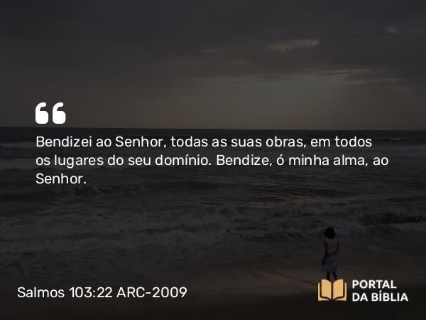 Salmos 103:22 ARC-2009 - Bendizei ao Senhor, todas as suas obras, em todos os lugares do seu domínio. Bendize, ó minha alma, ao Senhor.