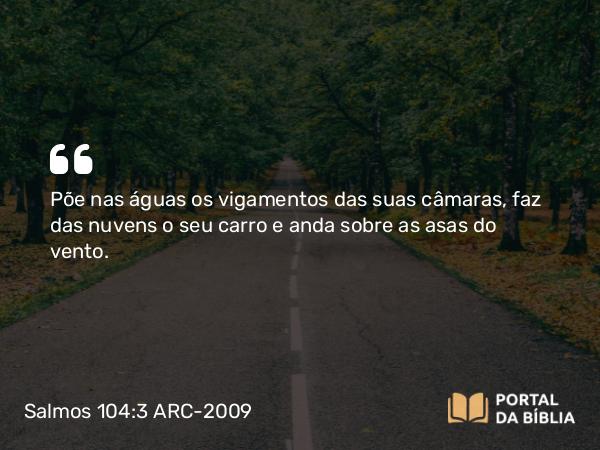 Salmos 104:3 ARC-2009 - Põe nas águas os vigamentos das suas câmaras, faz das nuvens o seu carro e anda sobre as asas do vento.