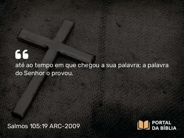 Salmos 105:19 ARC-2009 - até ao tempo em que chegou a sua palavra; a palavra do Senhor o provou.