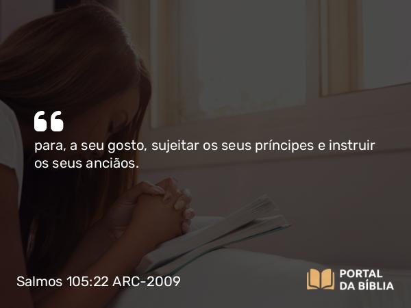 Salmos 105:22 ARC-2009 - para, a seu gosto, sujeitar os seus príncipes e instruir os seus anciãos.