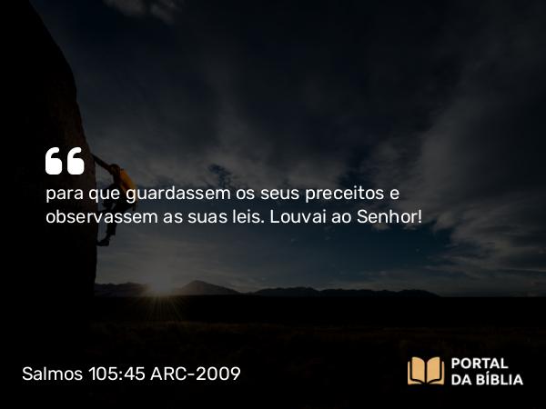 Salmos 105:45 ARC-2009 - para que guardassem os seus preceitos e observassem as suas leis. Louvai ao Senhor!