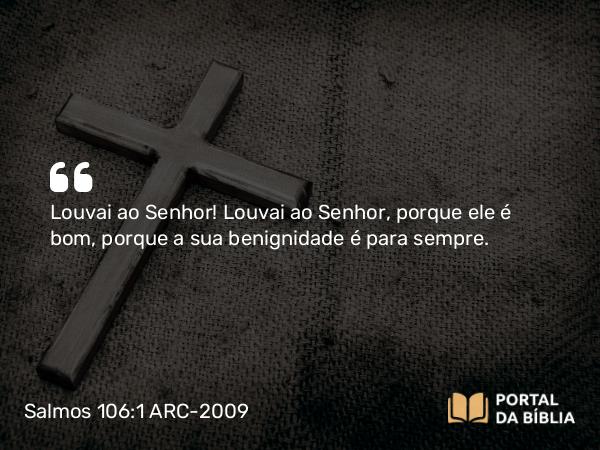 Salmos 106:1 ARC-2009 - Louvai ao Senhor! Louvai ao Senhor, porque ele é bom, porque a sua benignidade é para sempre.