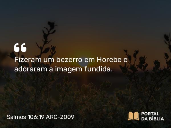 Salmos 106:19 ARC-2009 - Fizeram um bezerro em Horebe e adoraram a imagem fundida.