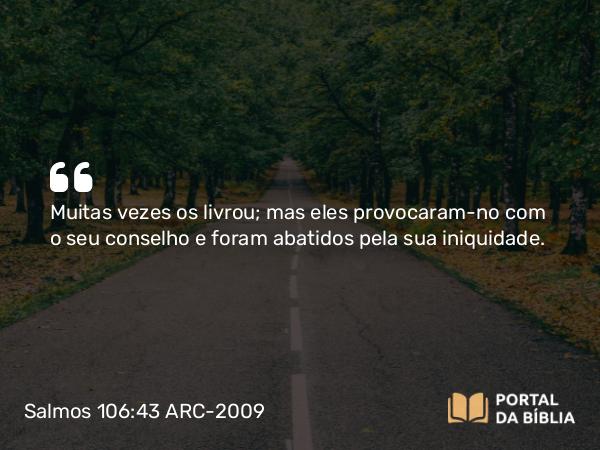 Salmos 106:43 ARC-2009 - Muitas vezes os livrou; mas eles provocaram-no com o seu conselho e foram abatidos pela sua iniquidade.