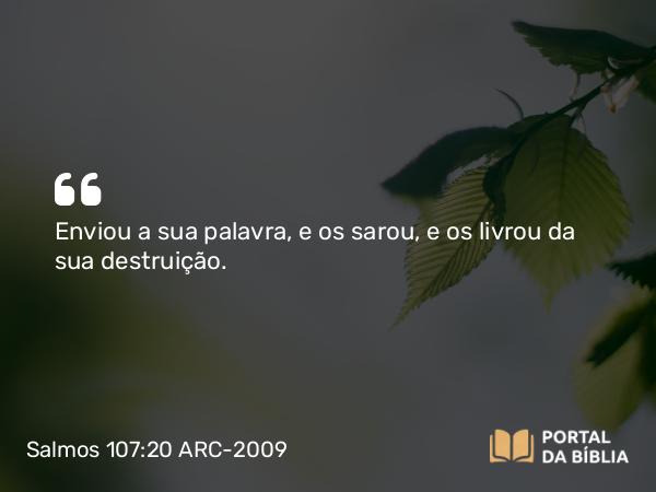 Salmos 107:20 ARC-2009 - Enviou a sua palavra, e os sarou, e os livrou da sua destruição.