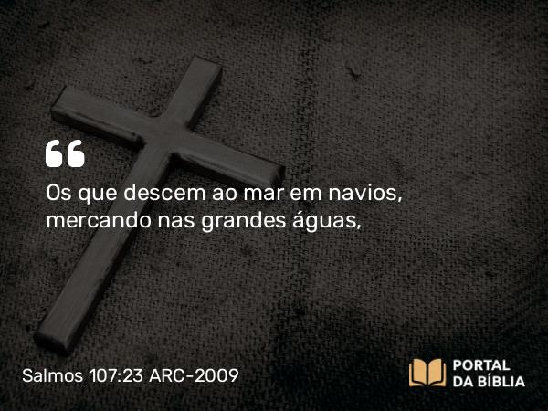 Salmos 107:23 ARC-2009 - Os que descem ao mar em navios, mercando nas grandes águas,