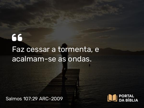 Salmos 107:29 ARC-2009 - Faz cessar a tormenta, e acalmam-se as ondas.