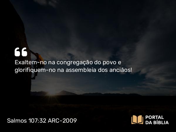 Salmos 107:32 ARC-2009 - Exaltem-no na congregação do povo e glorifiquem-no na assembleia dos anciãos!