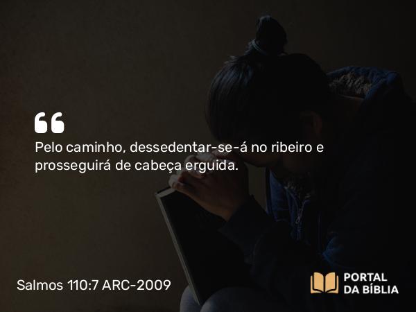 Salmos 110:7 ARC-2009 - Pelo caminho, dessedentar-se-á no ribeiro e prosseguirá de cabeça erguida.