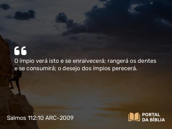 Salmos 112:10 ARC-2009 - O ímpio verá isto e se enraivecerá; rangerá os dentes e se consumirá; o desejo dos ímpios perecerá.