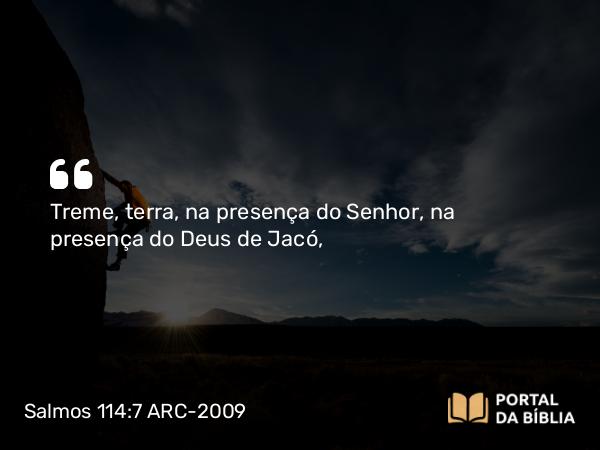 Salmos 114:7 ARC-2009 - Treme, terra, na presença do Senhor, na presença do Deus de Jacó,