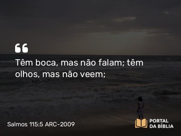 Salmos 115:5 ARC-2009 - Têm boca, mas não falam; têm olhos, mas não veem;