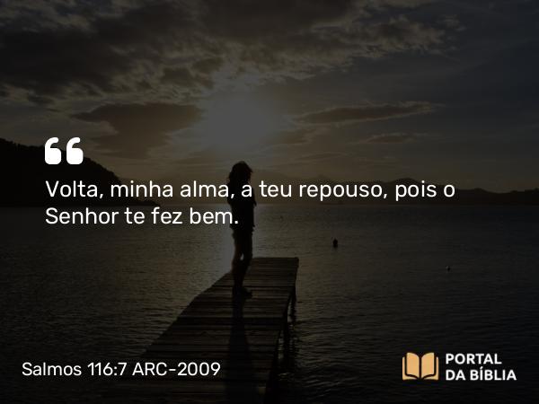 Salmos 116:7 ARC-2009 - Volta, minha alma, a teu repouso, pois o Senhor te fez bem.