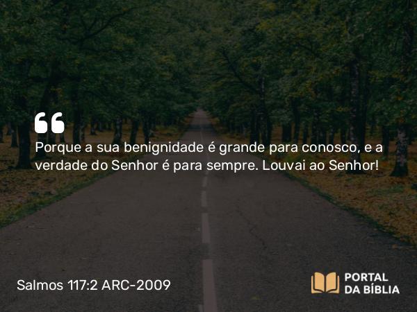 Salmos 117:2 ARC-2009 - Porque a sua benignidade é grande para conosco, e a verdade do Senhor é para sempre. Louvai ao Senhor!