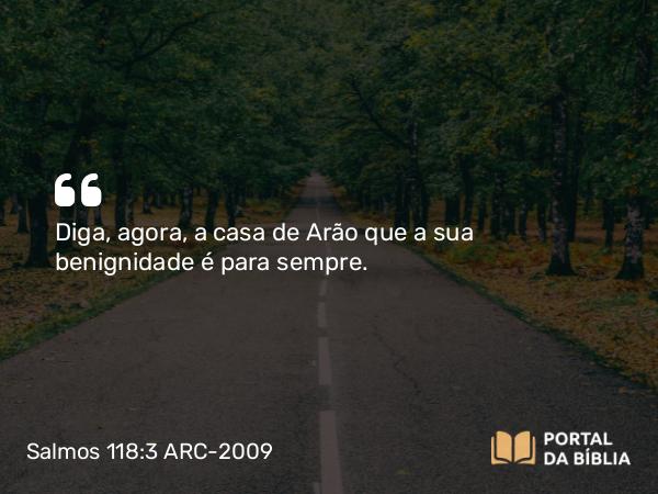 Salmos 118:3 ARC-2009 - Diga, agora, a casa de Arão que a sua benignidade é para sempre.