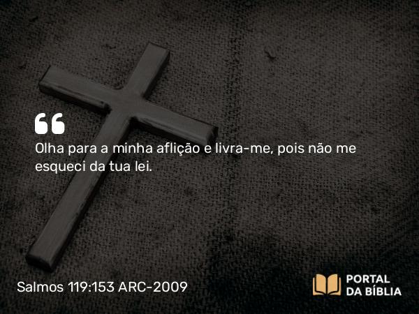 Salmos 119:153 ARC-2009 - Olha para a minha aflição e livra-me, pois não me esqueci da tua lei.