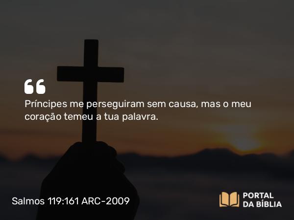 Salmos 119:161 ARC-2009 - Príncipes me perseguiram sem causa, mas o meu coração temeu a tua palavra.