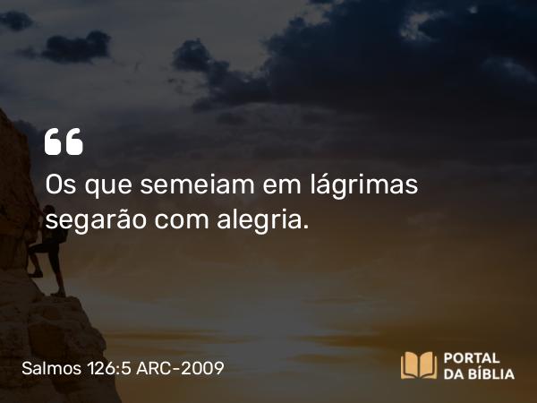 Salmos 126:5-6 ARC-2009 - Os que semeiam em lágrimas segarão com alegria.