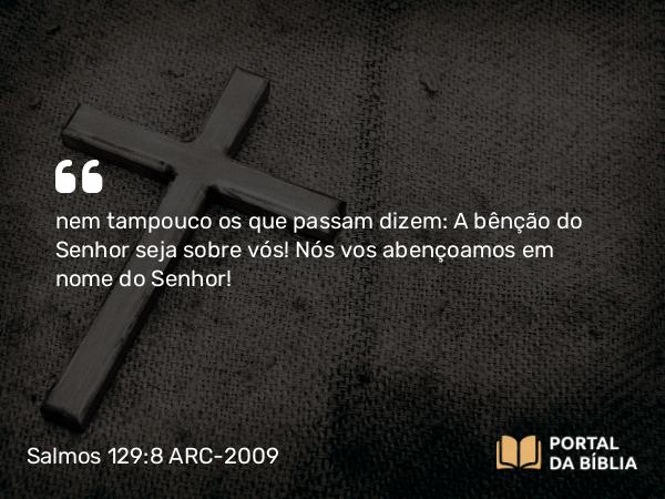 Salmos 129:8 ARC-2009 - nem tampouco os que passam dizem: A bênção do Senhor seja sobre vós! Nós vos abençoamos em nome do Senhor!