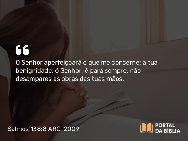 Salmos 138:8 ARC-2009 - O Senhor aperfeiçoará o que me concerne; a tua benignidade, ó Senhor, é para sempre; não desampares as obras das tuas mãos.