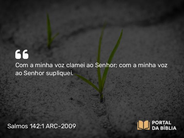 Salmos 142:1 ARC-2009 - Com a minha voz clamei ao Senhor; com a minha voz ao Senhor supliquei.