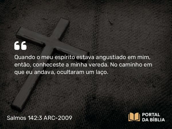 Salmos 142:3 ARC-2009 - Quando o meu espírito estava angustiado em mim, então, conheceste a minha vereda. No caminho em que eu andava, ocultaram um laço.