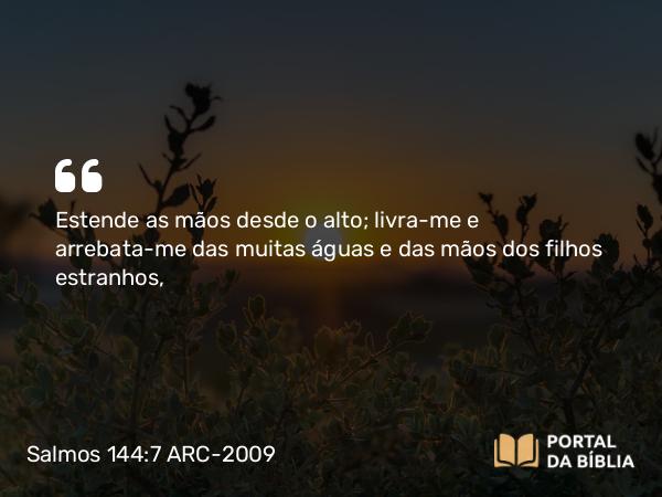 Salmos 144:7 ARC-2009 - Estende as mãos desde o alto; livra-me e arrebata-me das muitas águas e das mãos dos filhos estranhos,