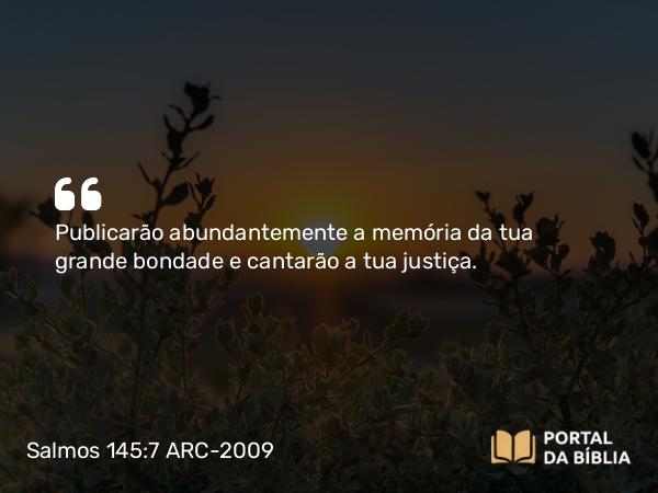 Salmos 145:7 ARC-2009 - Publicarão abundantemente a memória da tua grande bondade e cantarão a tua justiça.