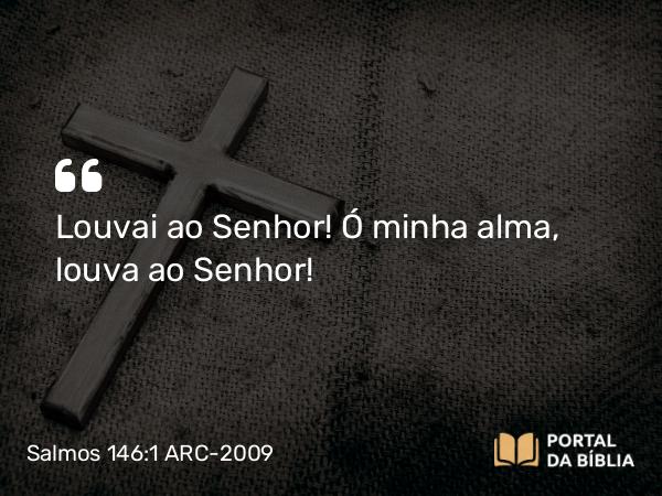 Salmos 146:1-2 ARC-2009 - Louvai ao Senhor! Ó minha alma, louva ao Senhor!