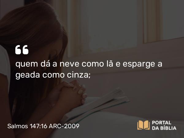 Salmos 147:16 ARC-2009 - quem dá a neve como lã e esparge a geada como cinza;