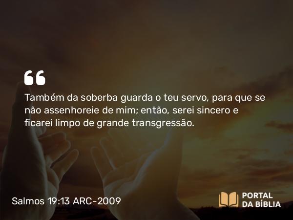 Salmos 19:13 ARC-2009 - Também da soberba guarda o teu servo, para que se não assenhoreie de mim; então, serei sincero e ficarei limpo de grande transgressão.