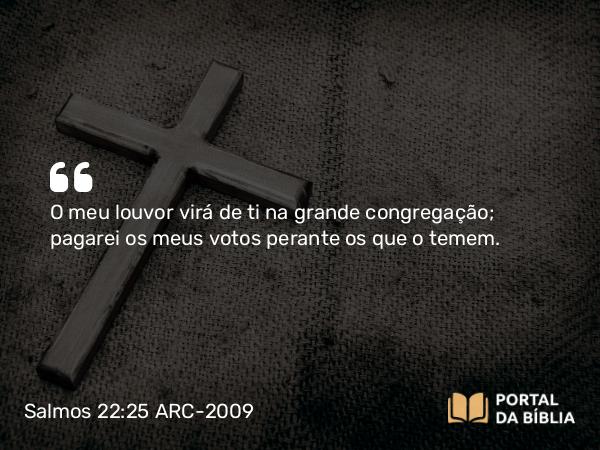 Salmos 22:25 ARC-2009 - O meu louvor virá de ti na grande congregação; pagarei os meus votos perante os que o temem.