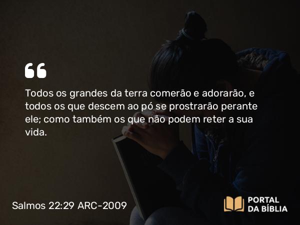 Salmos 22:29 ARC-2009 - Todos os grandes da terra comerão e adorarão, e todos os que descem ao pó se prostrarão perante ele; como também os que não podem reter a sua vida.