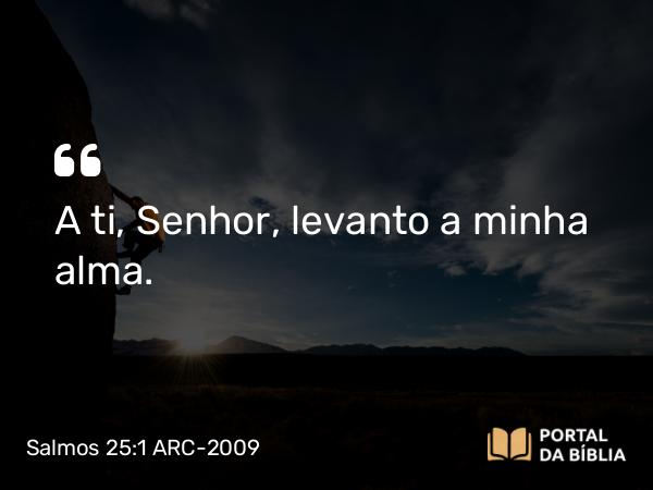 Salmos 25:1 ARC-2009 - A ti, Senhor, levanto a minha alma.