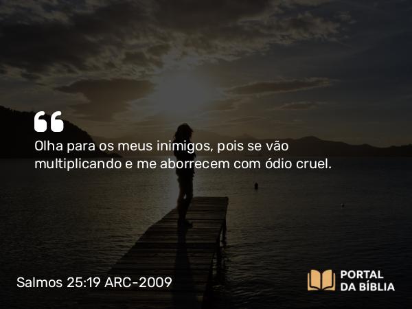 Salmos 25:19 ARC-2009 - Olha para os meus inimigos, pois se vão multiplicando e me aborrecem com ódio cruel.