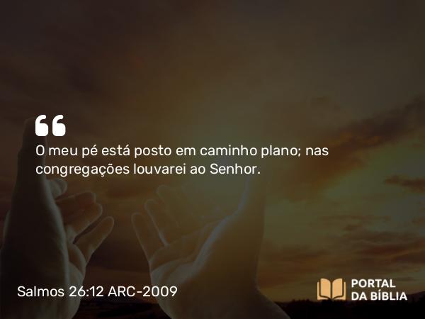 Salmos 26:12 ARC-2009 - O meu pé está posto em caminho plano; nas congregações louvarei ao Senhor.