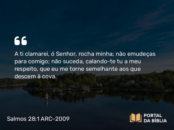 Salmos 28:1 ARC-2009 - A ti clamarei, ó Senhor, rocha minha; não emudeças para comigo; não suceda, calando-te tu a meu respeito, que eu me torne semelhante aos que descem à cova.