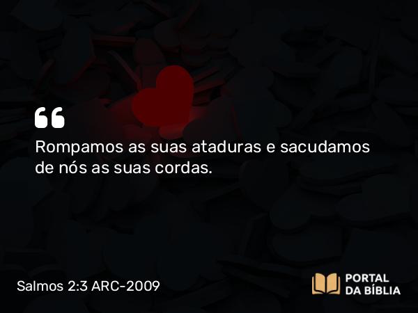 Salmos 2:3 ARC-2009 - Rompamos as suas ataduras e sacudamos de nós as suas cordas.