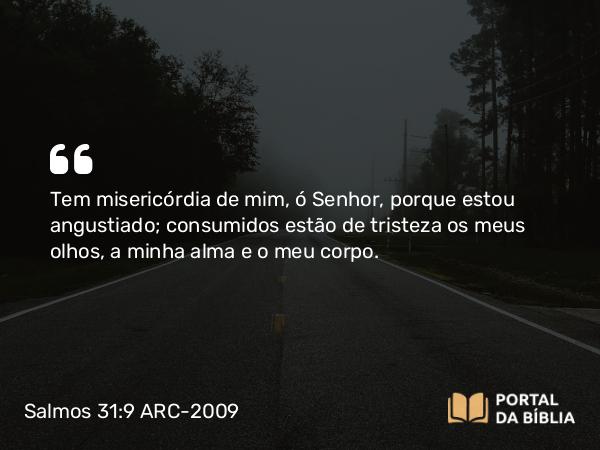 Salmos 31:9 ARC-2009 - Tem misericórdia de mim, ó Senhor, porque estou angustiado; consumidos estão de tristeza os meus olhos, a minha alma e o meu corpo.