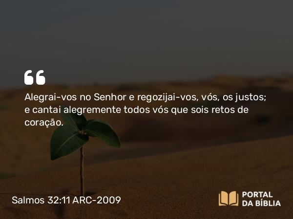Salmos 32:11 ARC-2009 - Alegrai-vos no Senhor e regozijai-vos, vós, os justos; e cantai alegremente todos vós que sois retos de coração.