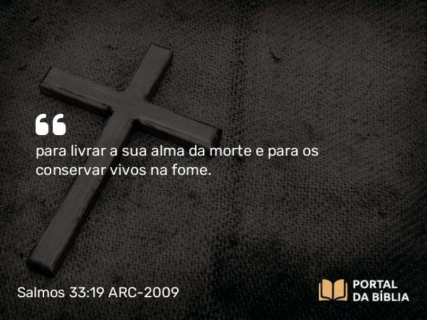 Salmos 33:19 ARC-2009 - para livrar a sua alma da morte e para os conservar vivos na fome.