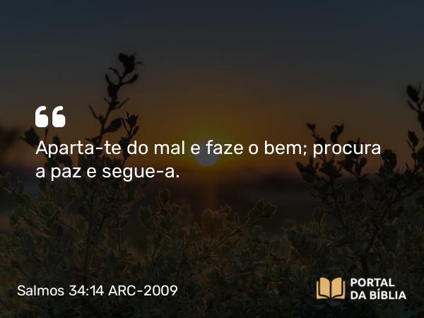 Salmos 34:14 ARC-2009 - Aparta-te do mal e faze o bem; procura a paz e segue-a.